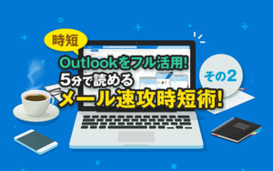 【時短】Outlookをフル活用！5分で読めるメール速攻時短術！ その2