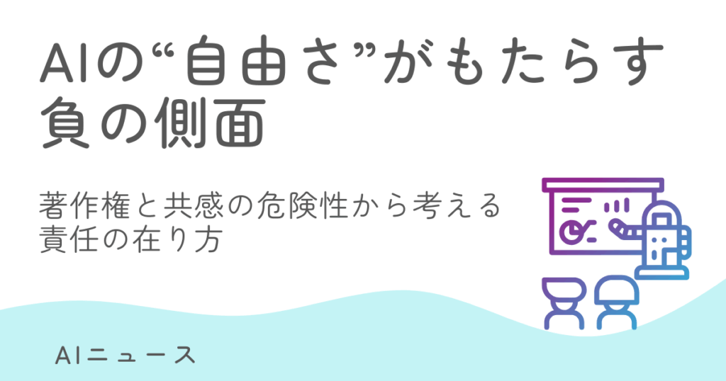 AIの“自由さ”がもたらす負の側面—著作権と共感の危険性から考える責任の在り方