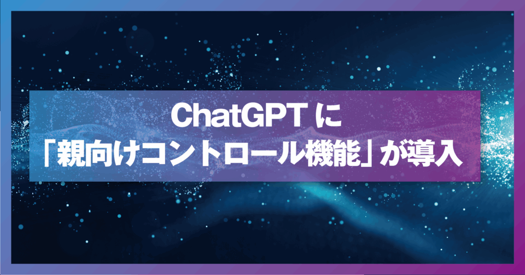 ChatGPTに「親向けコントロール機能」が導入――規制と社会的背景から読み解く